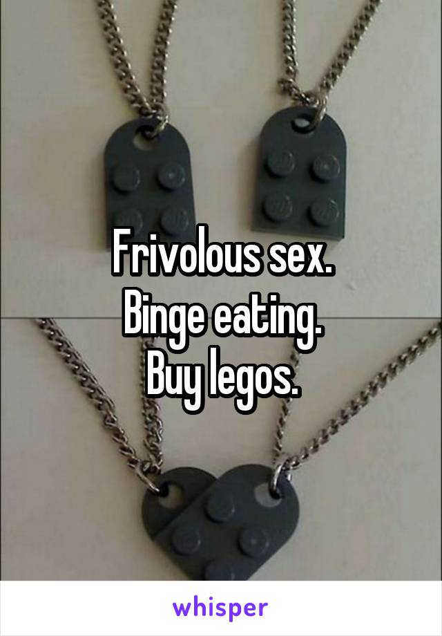 Frivolous sex.
Binge eating.
Buy legos.