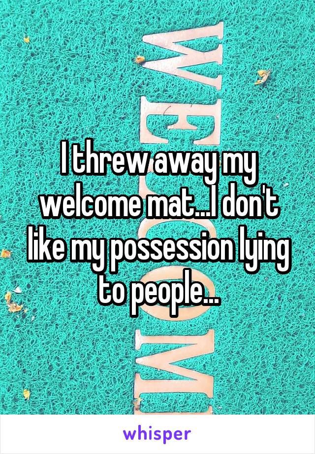 I threw away my welcome mat...I don't like my possession lying to people...