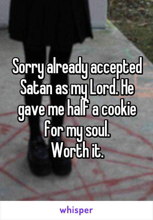 Sorry already accepted Satan as my Lord. He gave me half a cookie for my soul.
Worth it.