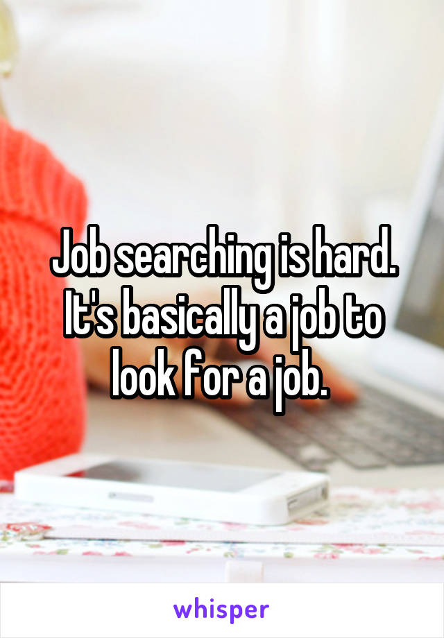 Job searching is hard. It's basically a job to look for a job. 