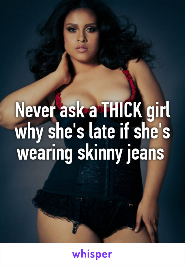 Never ask a THICK girl why she's late if she's wearing skinny jeans 