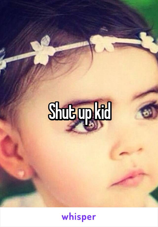 Shut up kid
