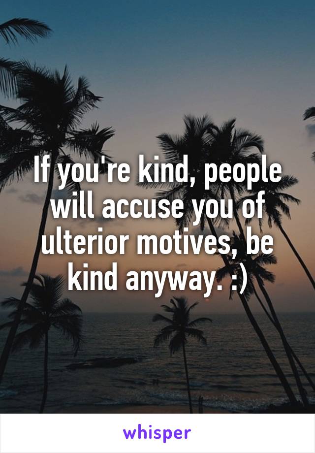 If you're kind, people will accuse you of ulterior motives, be kind anyway. :)