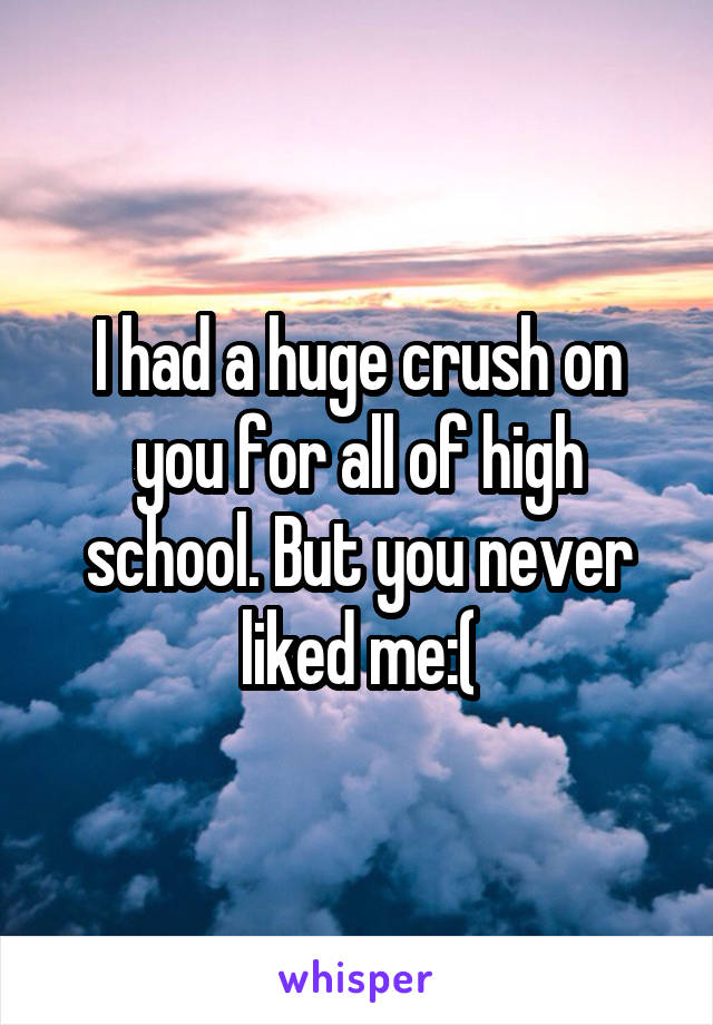I had a huge crush on you for all of high school. But you never liked me:(