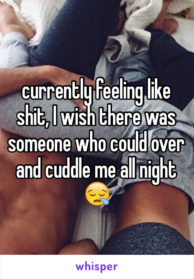 currently feeling like shit, I wish there was someone who could over and cuddle me all night 😪