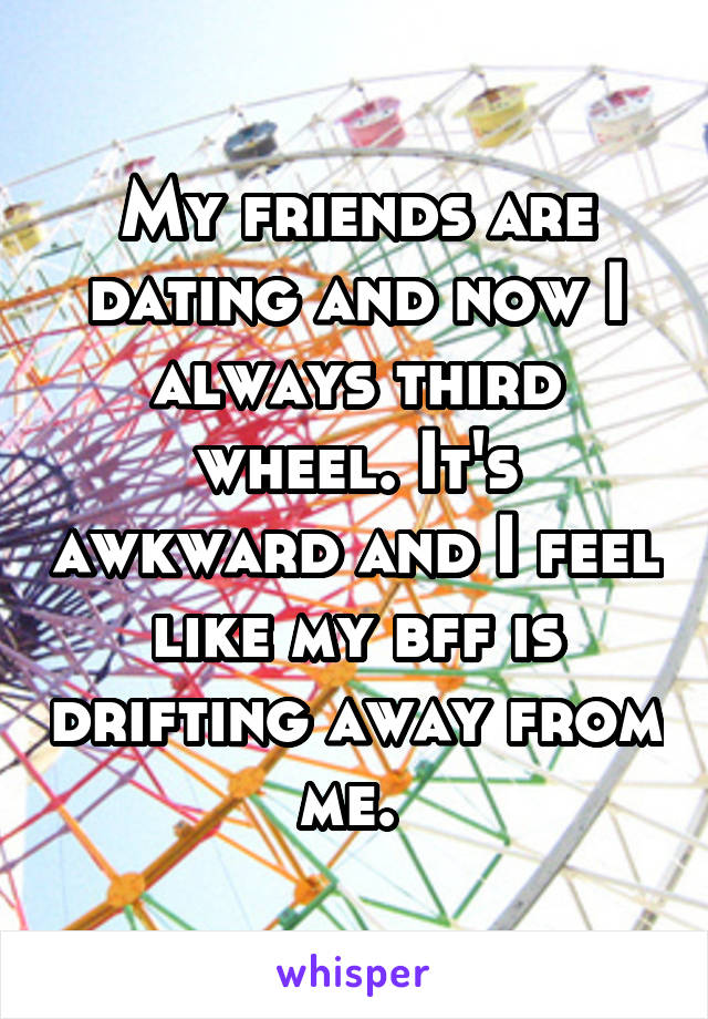My friends are dating and now I always third wheel. It's awkward and I feel like my bff is drifting away from me. 
