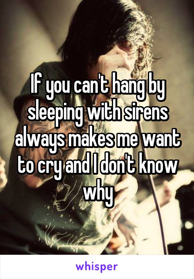 If you can't hang by sleeping with sirens always makes me want to cry and I don't know why