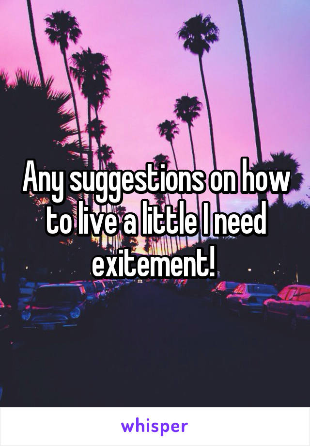 Any suggestions on how to live a little I need exitement! 