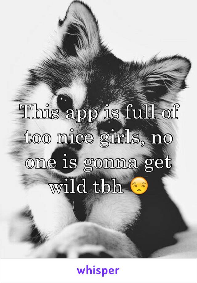 This app is full of too nice girls, no one is gonna get wild tbh 😒