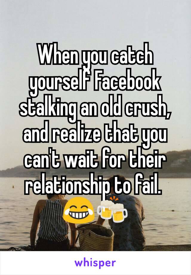 When you catch yourself Facebook stalking an old crush, and realize that you can't wait for their relationship to fail. 
😂🍻