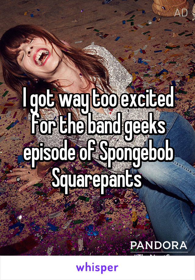 I got way too excited for the band geeks episode of Spongebob Squarepants 