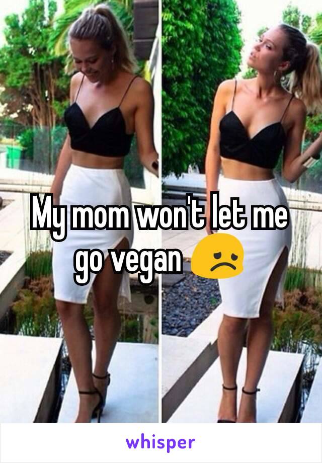 My mom won't let me go vegan 😞