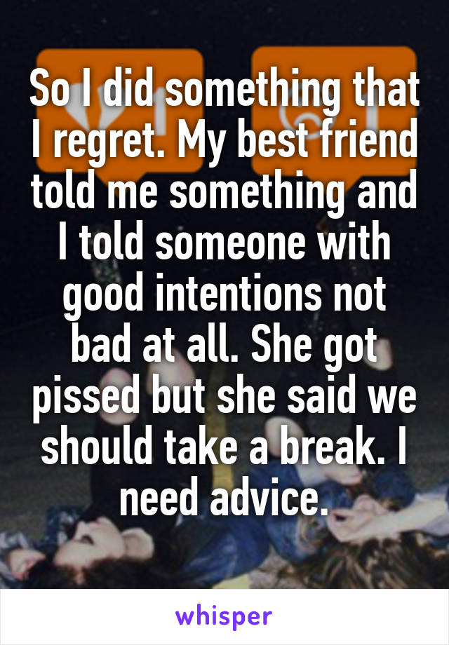 So I did something that I regret. My best friend told me something and I told someone with good intentions not bad at all. She got pissed but she said we should take a break. I need advice.

