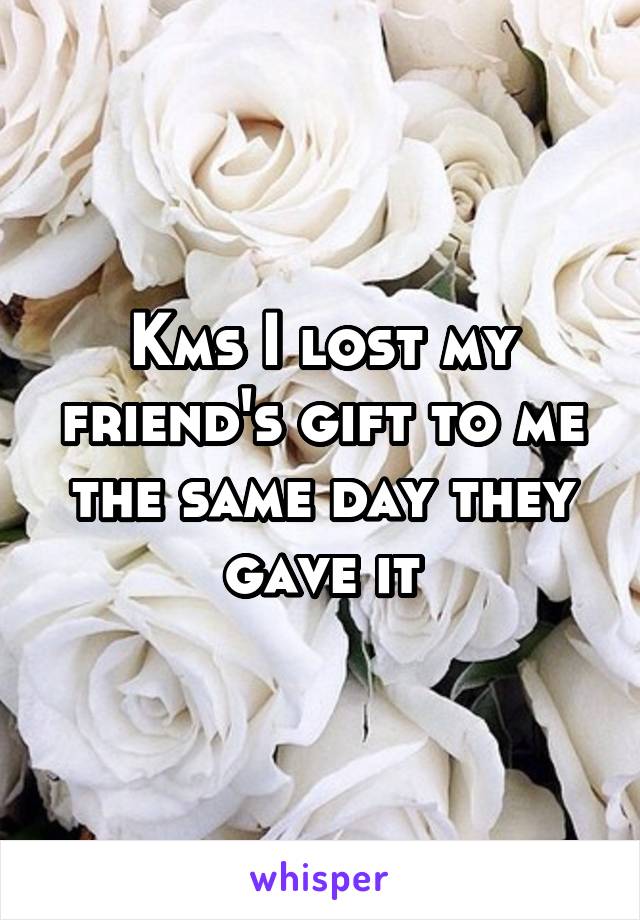 Kms I lost my friend's gift to me the same day they gave it