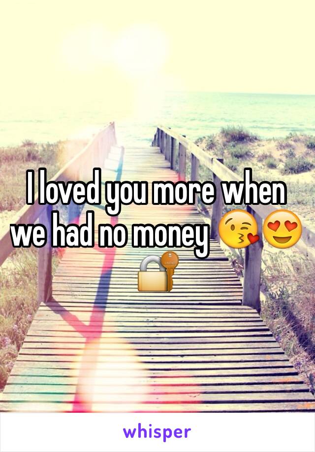 I loved you more when we had no money 😘😍🔐