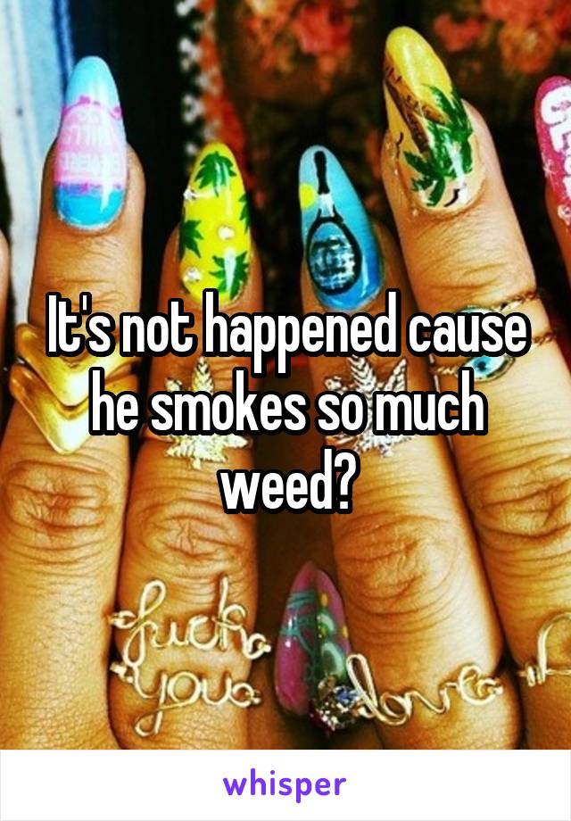 It's not happened cause he smokes so much weed?