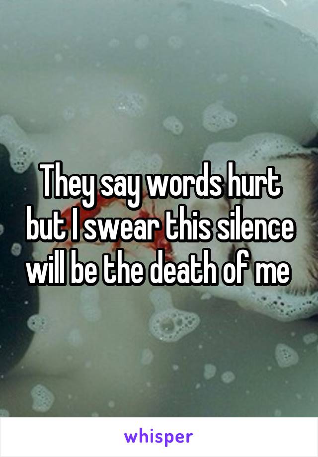 They say words hurt but I swear this silence will be the death of me 