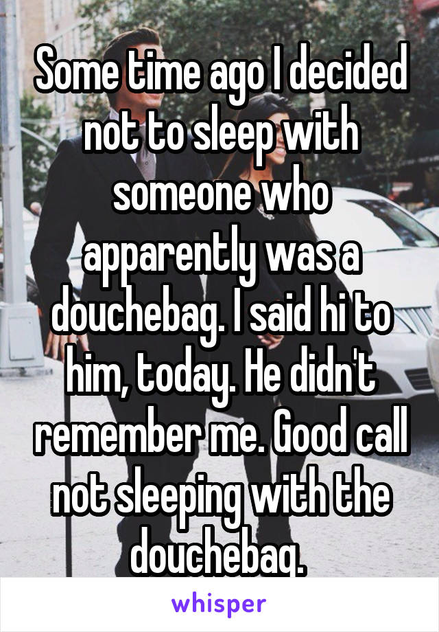 Some time ago I decided not to sleep with someone who apparently was a douchebag. I said hi to him, today. He didn't remember me. Good call not sleeping with the douchebag. 