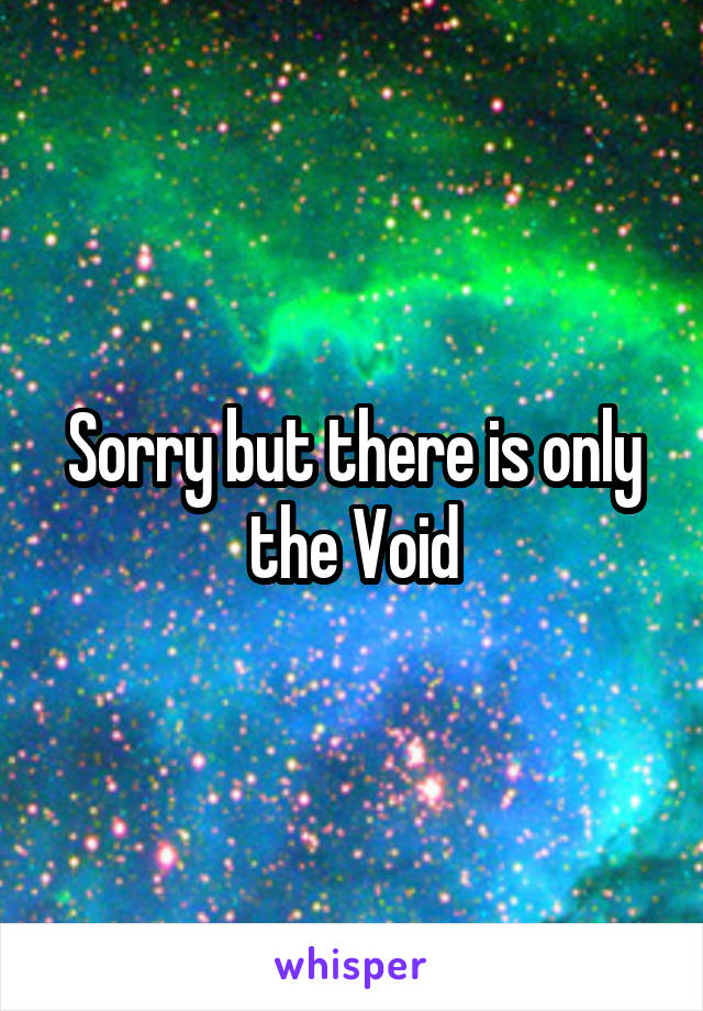 Sorry but there is only the Void