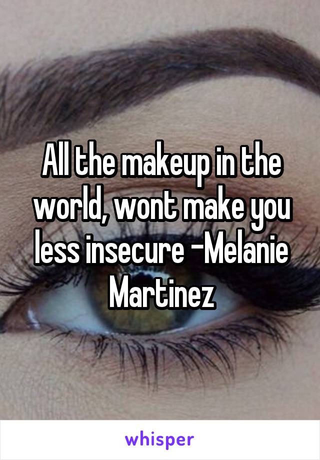 All the makeup in the world, wont make you less insecure -Melanie Martinez