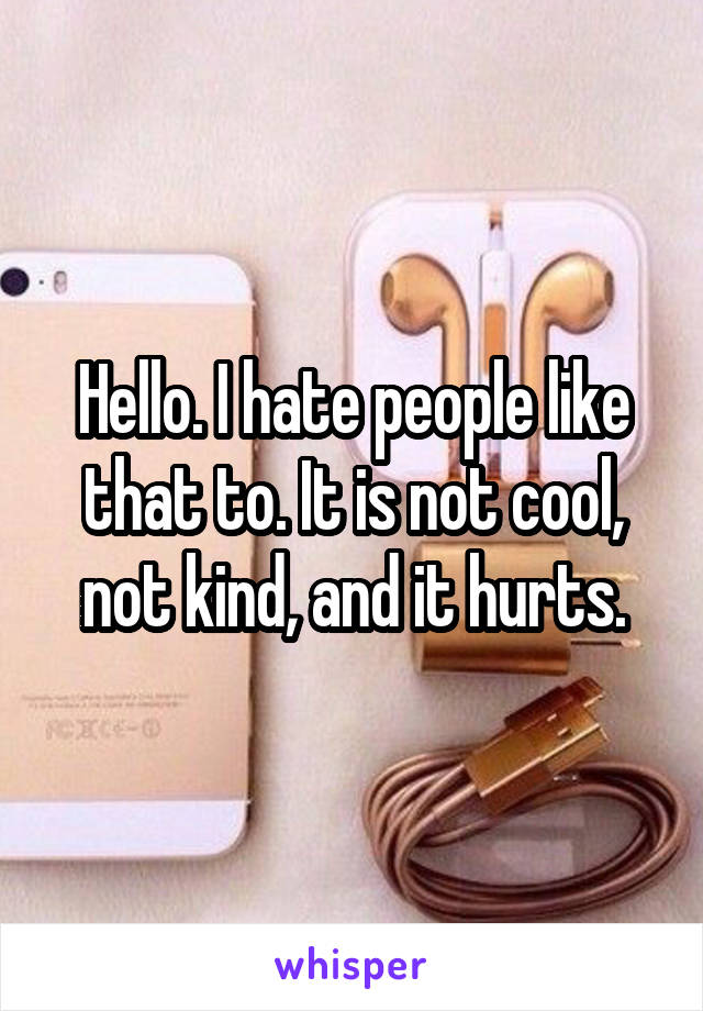 Hello. I hate people like that to. It is not cool, not kind, and it hurts.