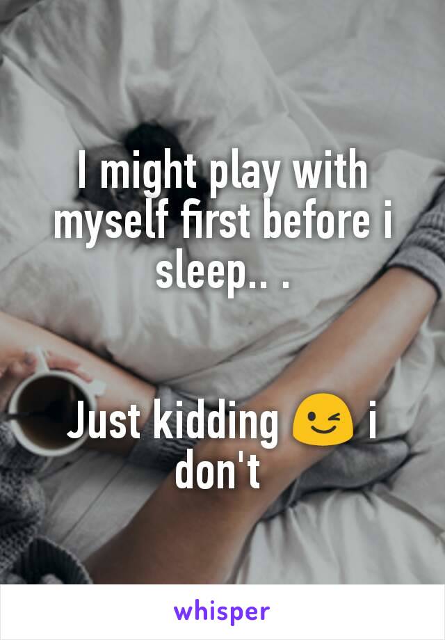 I might play with myself first before i sleep.. .


Just kidding 😉 i don't 
