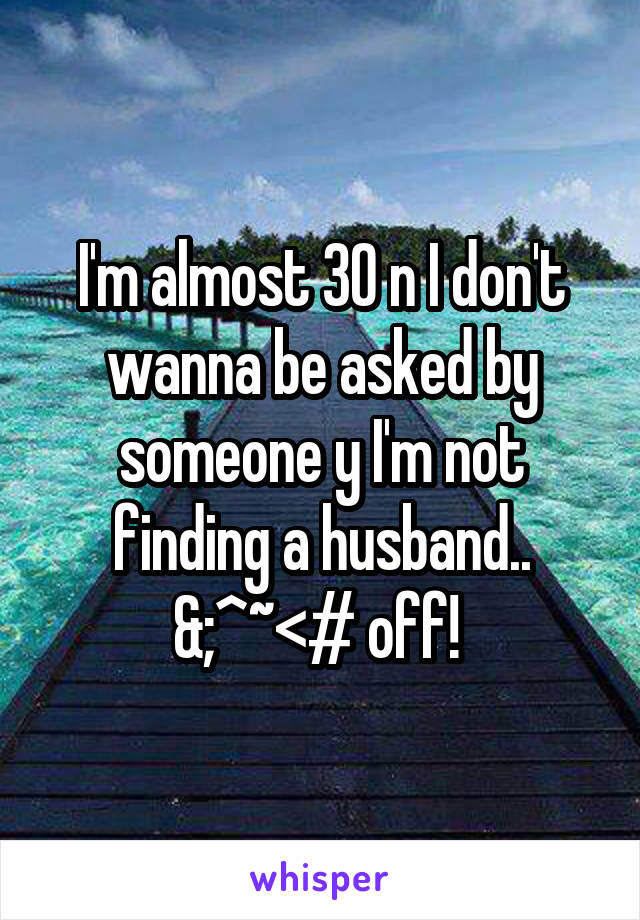 I'm almost 30 n I don't wanna be asked by someone y I'm not finding a husband.. &;^~<# off! 