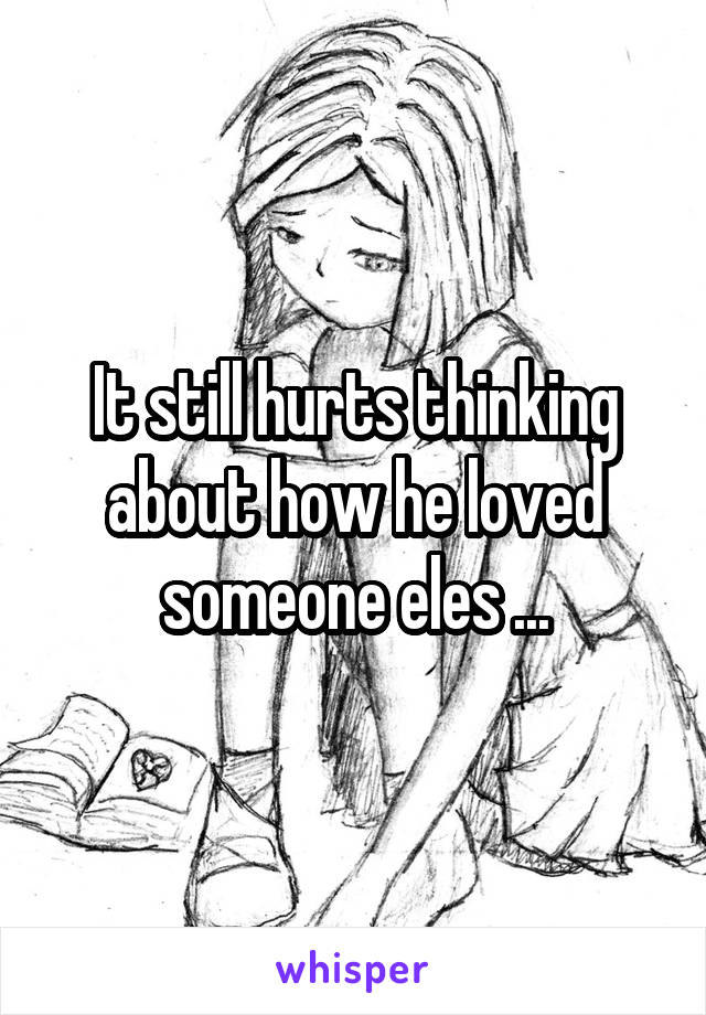 It still hurts thinking about how he loved someone eles ...