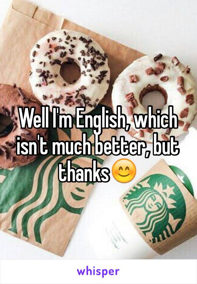 Well I'm English, which isn't much better, but thanks😊