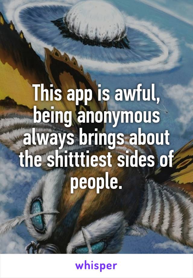 This app is awful, being anonymous always brings about the shitttiest sides of people.