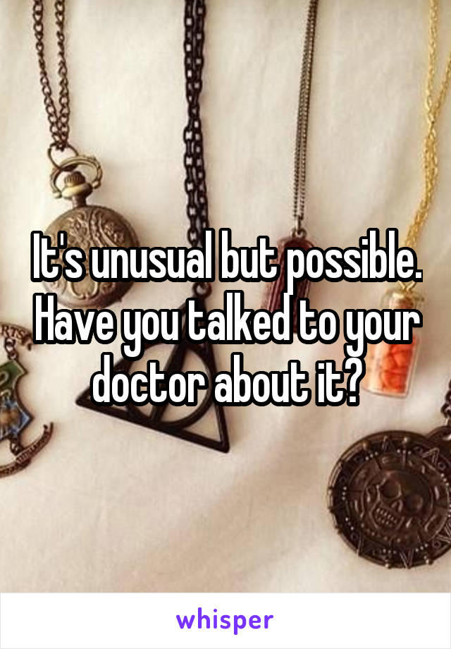 It's unusual but possible. Have you talked to your doctor about it?