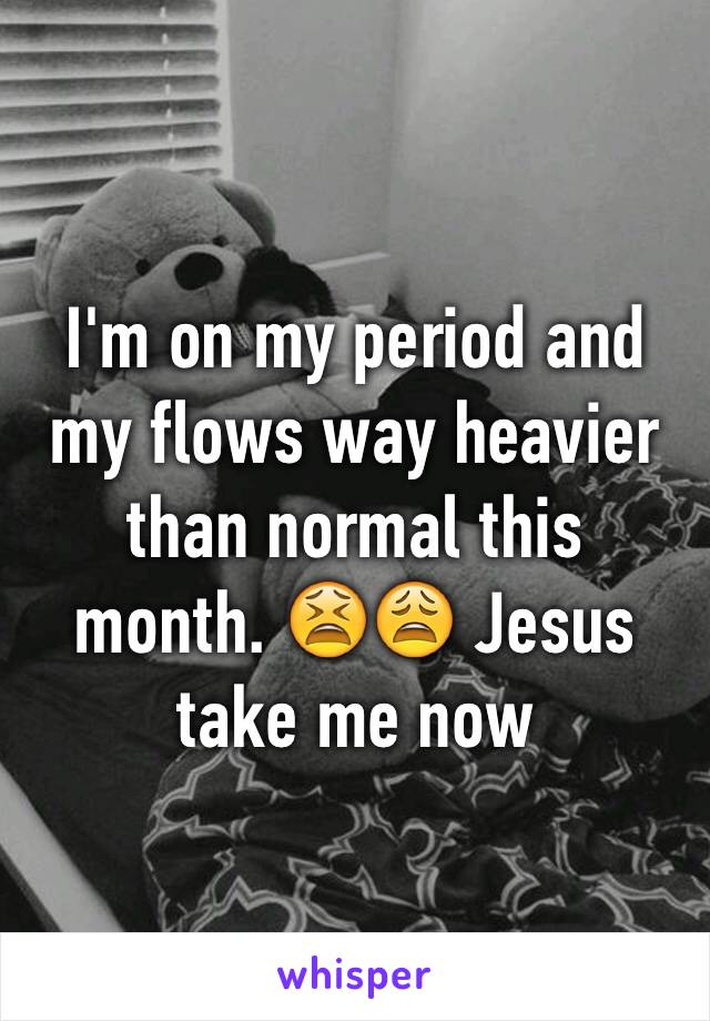 I'm on my period and my flows way heavier than normal this month. 😫😩 Jesus take me now