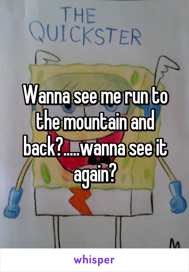 Wanna see me run to the mountain and back?.....wanna see it again?