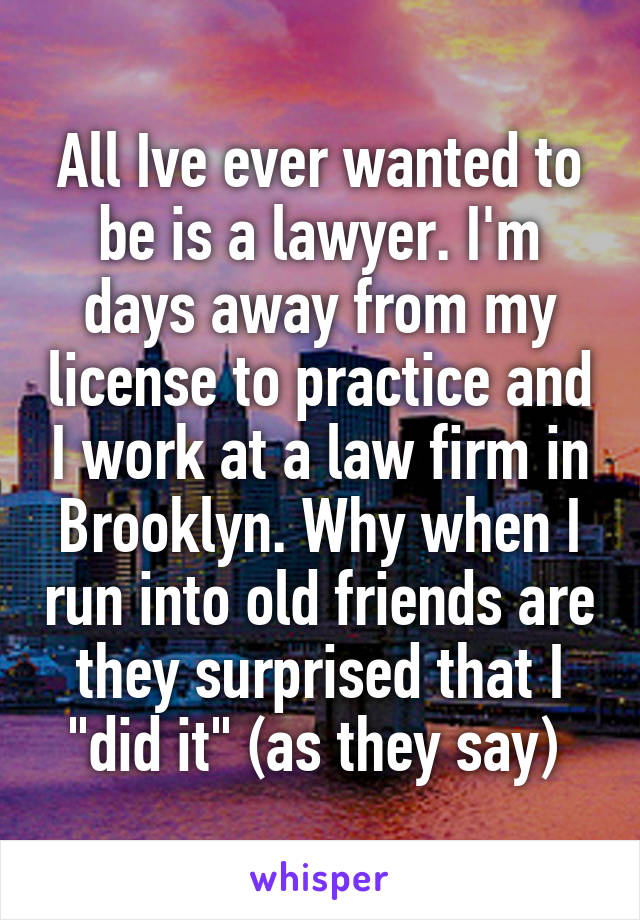 All Ive ever wanted to be is a lawyer. I'm days away from my license to practice and I work at a law firm in Brooklyn. Why when I run into old friends are they surprised that I "did it" (as they say) 