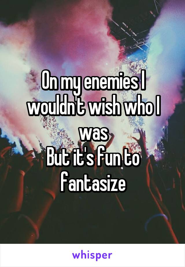 On my enemies I wouldn't wish who I was
But it's fun to fantasize
