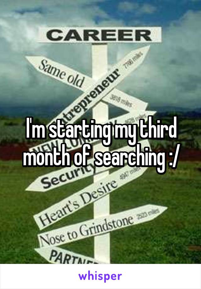 I'm starting my third month of searching :/