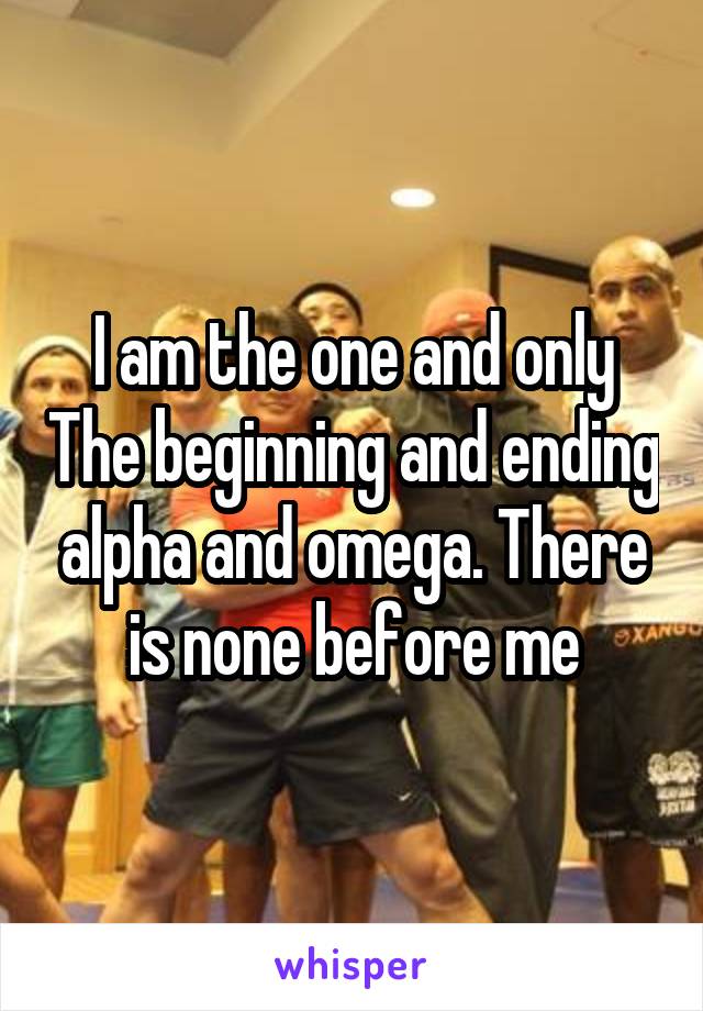 I am the one and only The beginning and ending alpha and omega. There is none before me