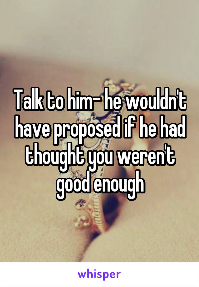 Talk to him- he wouldn't have proposed if he had thought you weren't good enough