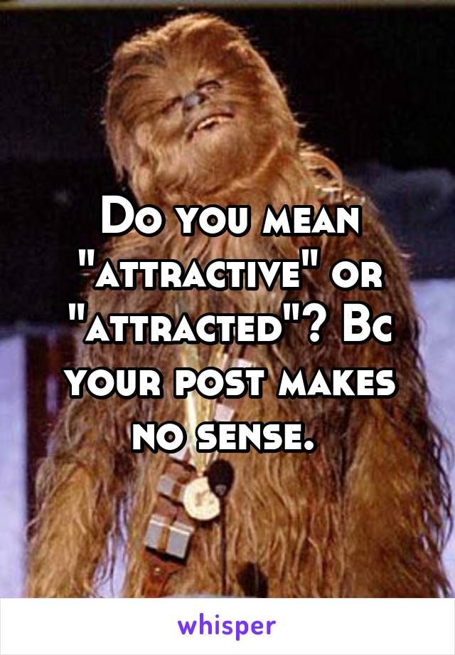 Do you mean "attractive" or "attracted"? Bc your post makes no sense. 