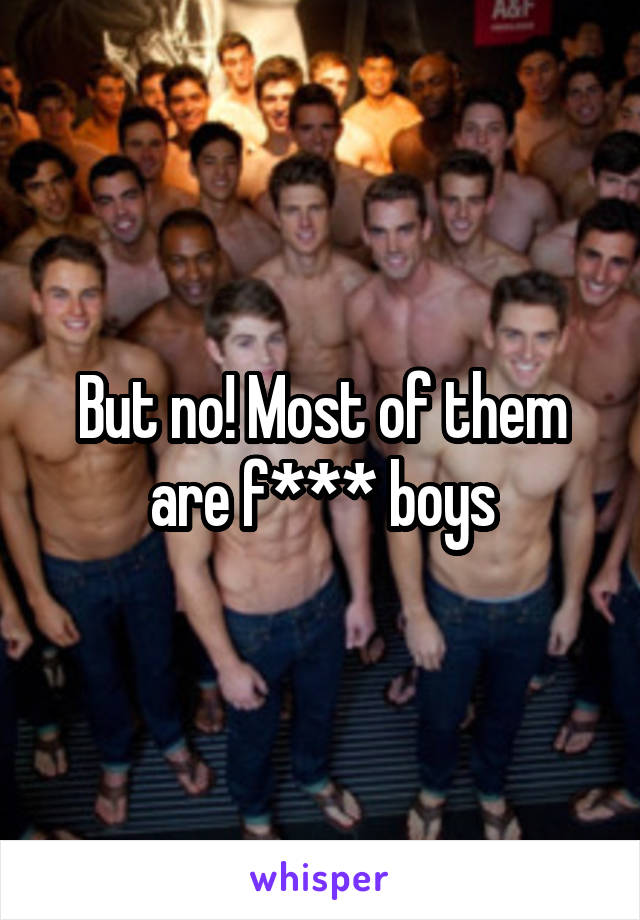 But no! Most of them are f*** boys