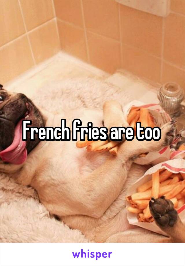 French fries are too 