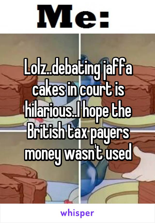 Lolz..debating jaffa cakes in court is hilarious..I hope the British tax payers money wasn't used