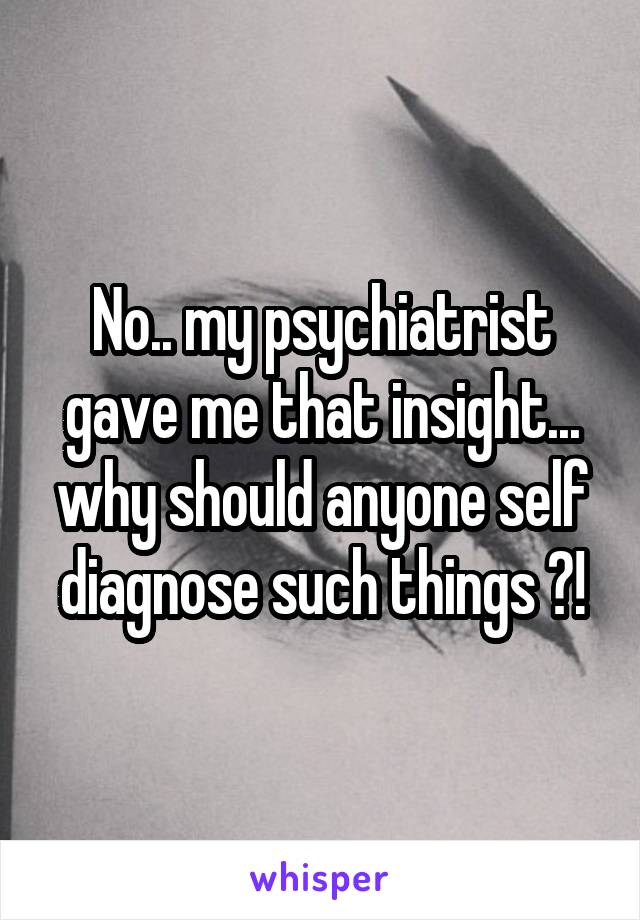 No.. my psychiatrist gave me that insight... why should anyone self diagnose such things ?!