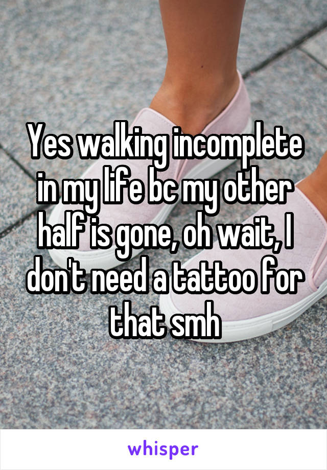 Yes walking incomplete in my life bc my other half is gone, oh wait, I don't need a tattoo for that smh
