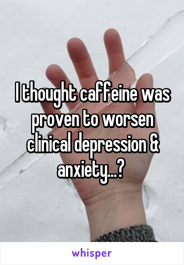 I thought caffeine was proven to worsen clinical depression & anxiety...? 