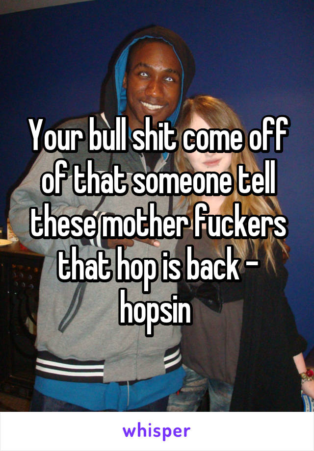 Your bull shit come off of that someone tell these mother fuckers that hop is back - hopsin 