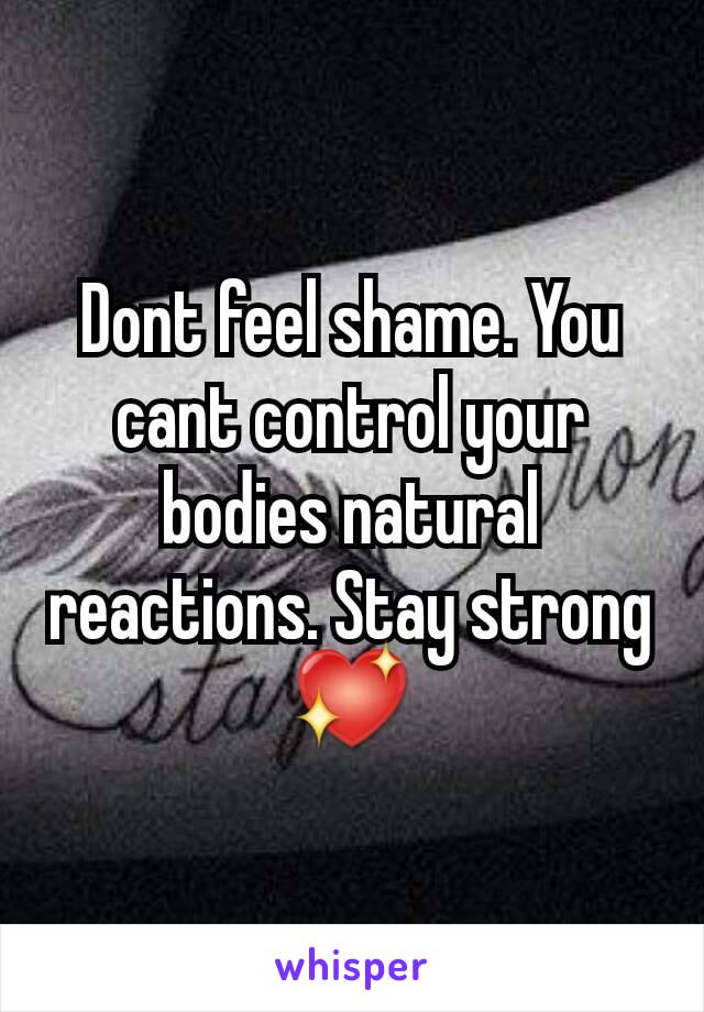 Dont feel shame. You cant control your bodies natural reactions. Stay strong💖