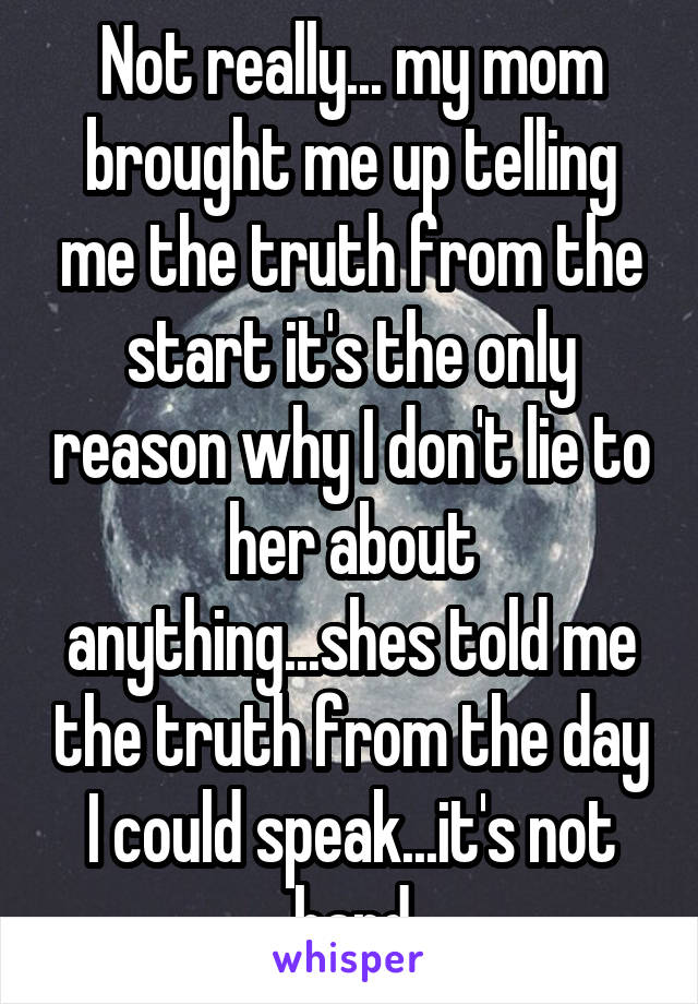 Not really... my mom brought me up telling me the truth from the start it's the only reason why I don't lie to her about anything...shes told me the truth from the day I could speak...it's not hard