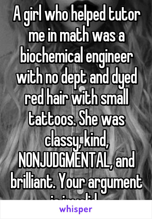 A girl who helped tutor me in math was a biochemical engineer with no dept and dyed red hair with small tattoos. She was classy, kind, NONJUDGMENTAL, and brilliant. Your argument is invalid. 