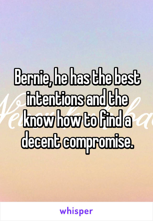 Bernie, he has the best intentions and the know how to find a decent compromise.